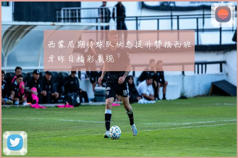西蒙尼期待球队状态提升赞扬西班牙昨日精彩表现