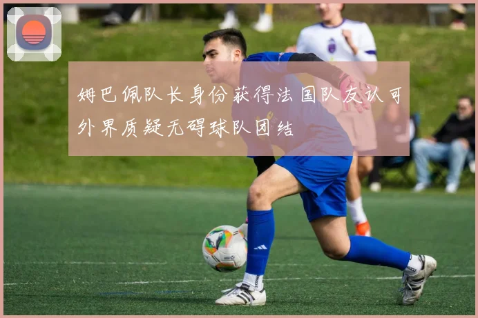 姆巴佩队长身份获得法国队友认可外界质疑无碍球队团结