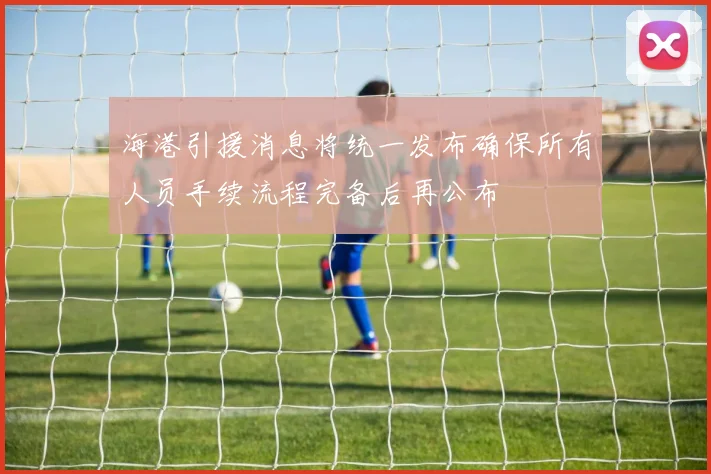 海港引援消息将统一发布确保所有人员手续流程完备后再公布