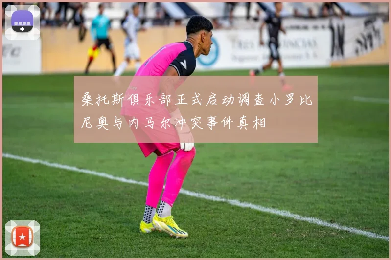 桑托斯俱乐部正式启动调查小罗比尼奥与内马尔冲突事件真相