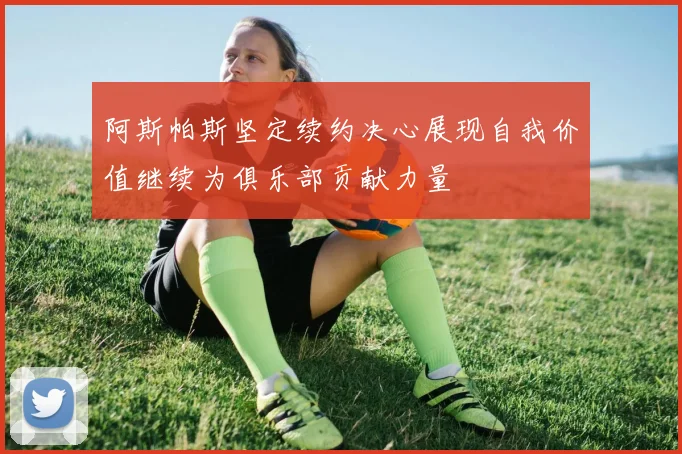 阿斯帕斯坚定续约决心展现自我价值继续为俱乐部贡献力量