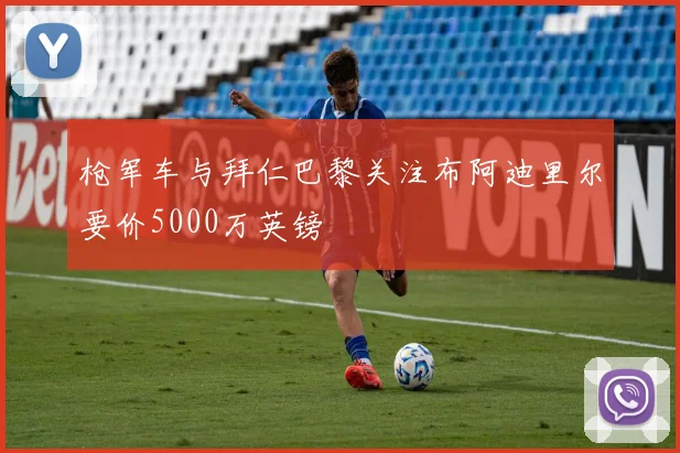 枪军车与拜仁巴黎关注布阿迪里尔要价5000万英镑
