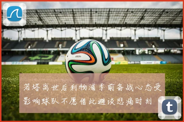 若塔离世后利物浦季前备战心态受影响球队不愿借此避谈悲痛时刻