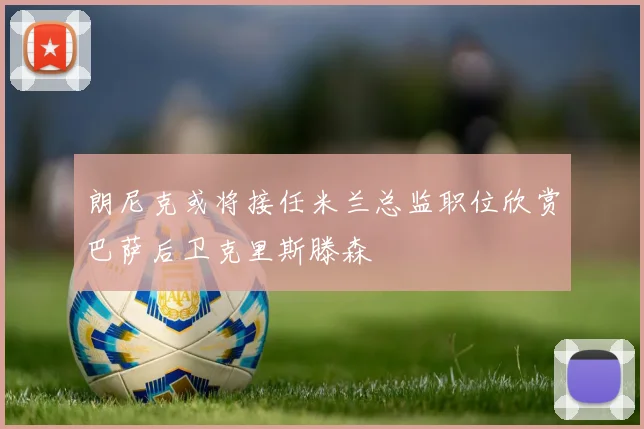 朗尼克或将接任米兰总监职位欣赏巴萨后卫克里斯滕森