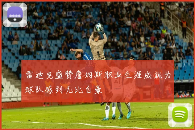 雷迪克盛赞詹姆斯职业生涯成就为球队感到无比自豪