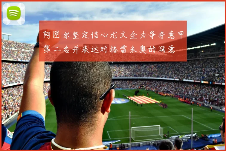阿图尔坚定信心尤文全力争夺意甲第二名并表达对格雷米奥的满意