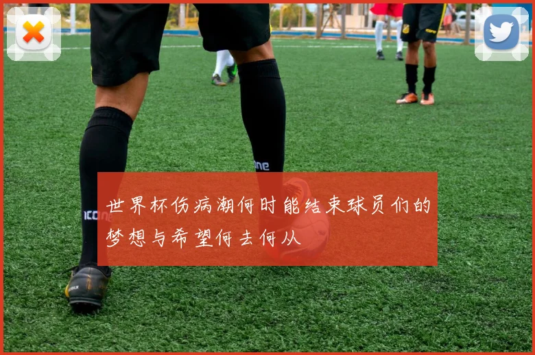 世界杯伤病潮何时能结束球员们的梦想与希望何去何从