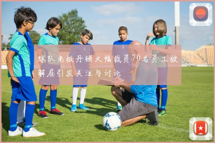 球队老板丹顿大幅裁员70名员工被解雇引发关注与讨论
