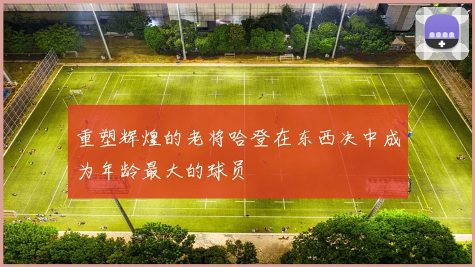 重塑辉煌的老将哈登在东西决中成为年龄最大的球员