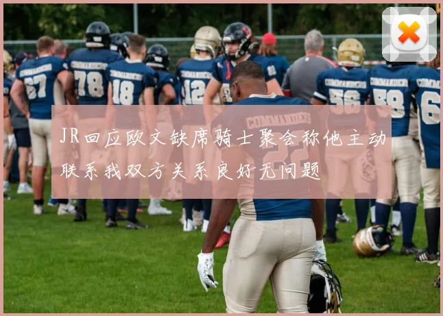 JR回应欧文缺席骑士聚会称他主动联系我双方关系良好无问题