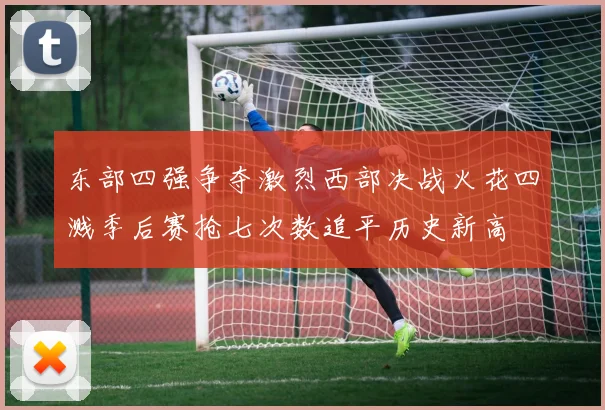 东部四强争夺激烈西部决战火花四溅季后赛抢七次数追平历史新高