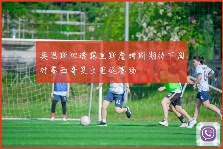 奥恩斯坦透露里斯詹姆斯期待下周对墨西哥复出重返赛场