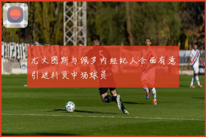 尤文图斯与佩罗内经纪人会面有意引进科莫中场球员