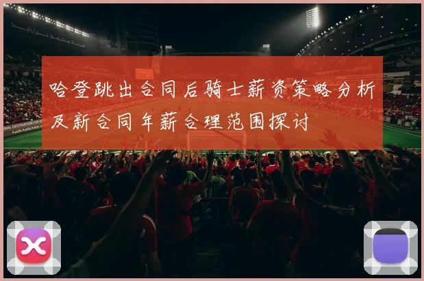 哈登跳出合同后骑士薪资策略分析及新合同年薪合理范围探讨
