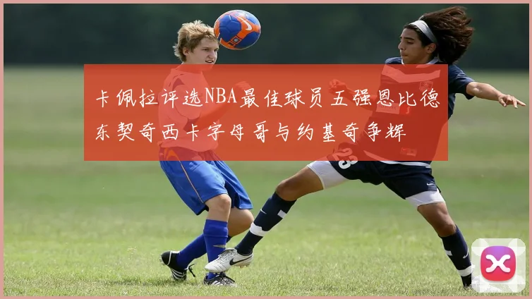 卡佩拉评选NBA最佳球员五强恩比德东契奇西卡字母哥与约基奇争辉
