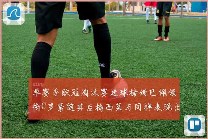 单赛季欧冠淘汰赛进球榜姆巴佩领衔C罗紧随其后梅西莱万同样表现出色