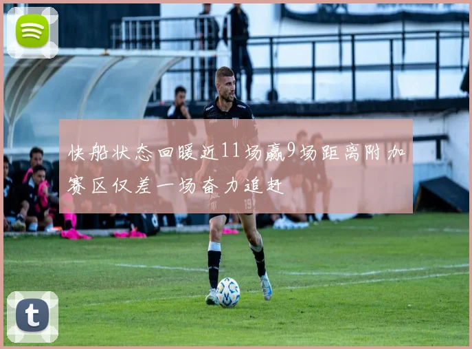 快船状态回暖近11场赢9场距离附加赛区仅差一场奋力追赶