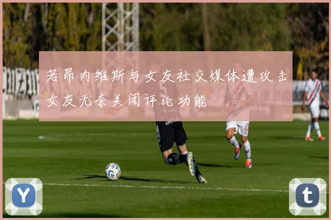 若昂内维斯与女友社交媒体遭攻击女友无奈关闭评论功能