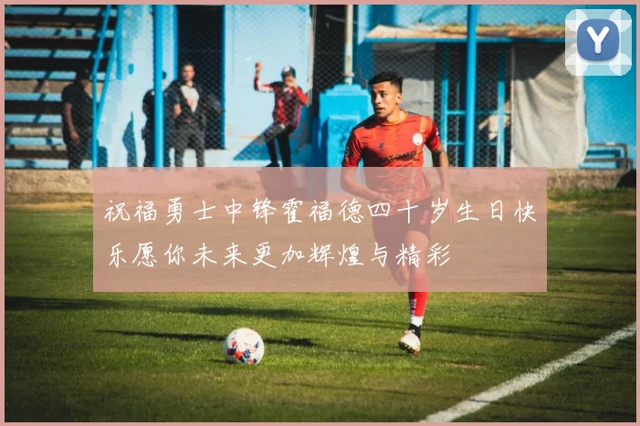 祝福勇士中锋霍福德四十岁生日快乐愿你未来更加辉煌与精彩
