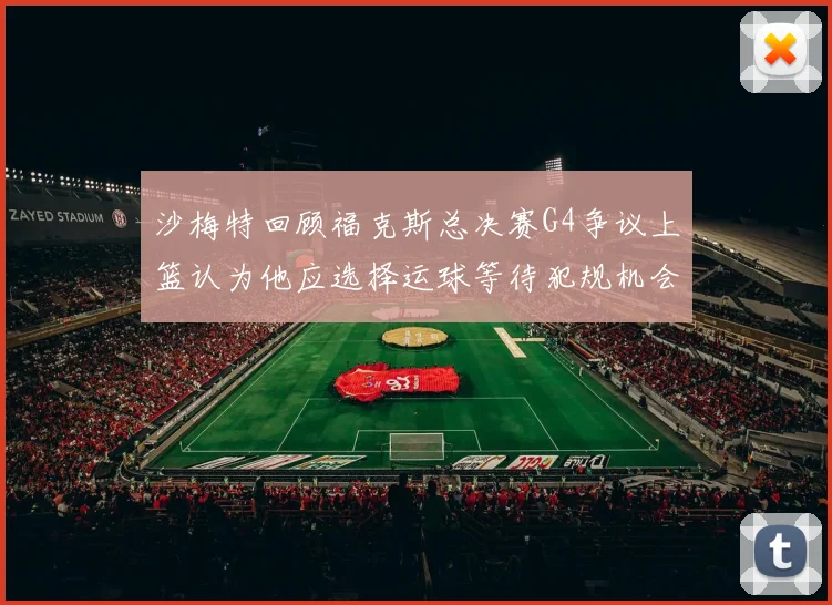 沙梅特回顾福克斯总决赛G4争议上篮认为他应选择运球等待犯规机会
