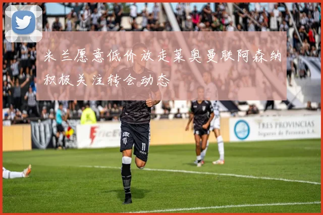 米兰愿意低价放走莱奥曼联阿森纳积极关注转会动态