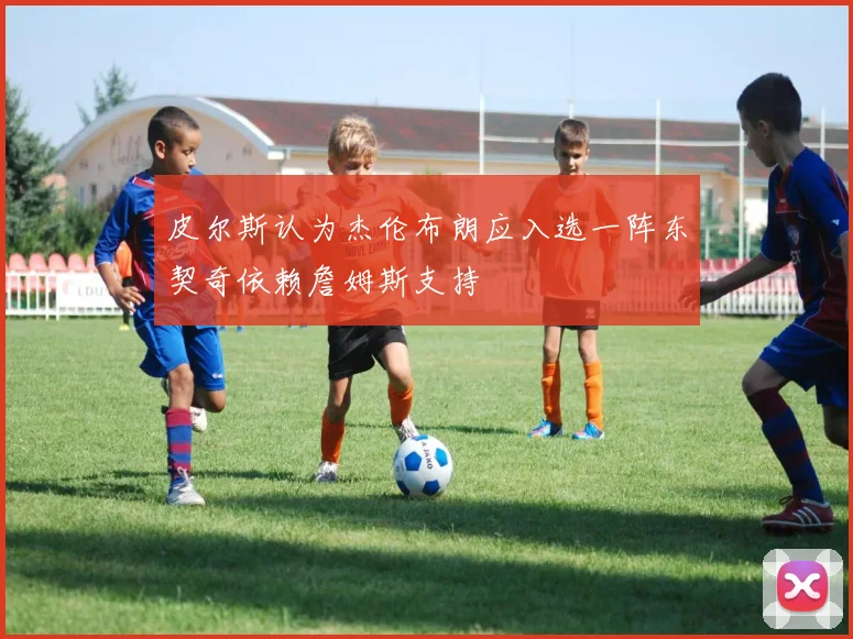 皮尔斯认为杰伦布朗应入选一阵东契奇依赖詹姆斯支持