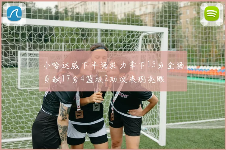 小哈达威下半场发力拿下15分全场贡献17分4篮板2助攻表现亮眼