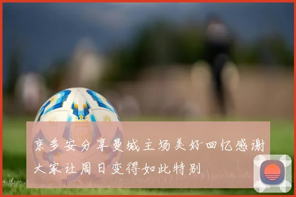 京多安分享曼城主场美好回忆感谢大家让周日变得如此特别