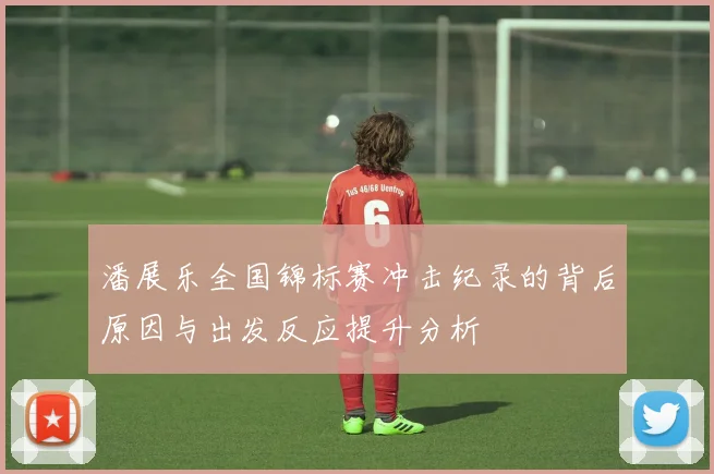 潘展乐全国锦标赛冲击纪录的背后原因与出发反应提升分析