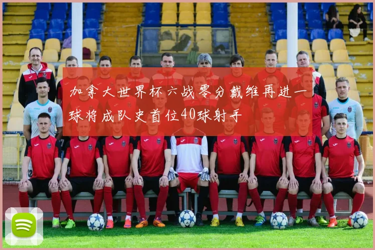 加拿大世界杯六战零分戴维再进一球将成队史首位40球射手
