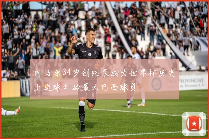 内马尔34岁创纪录成为世界杯历史上进球年龄最大巴西球员