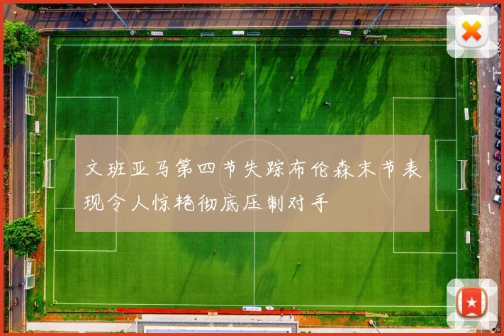 文班亚马第四节失踪布伦森末节表现令人惊艳彻底压制对手