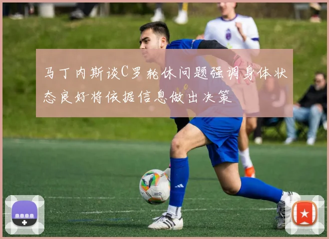 马丁内斯谈C罗轮休问题强调身体状态良好将依据信息做出决策