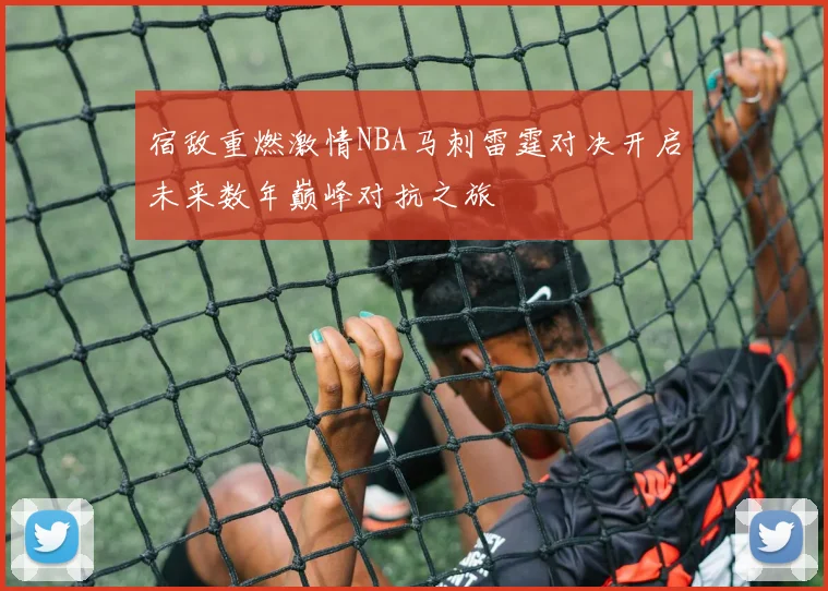 宿敌重燃激情NBA马刺雷霆对决开启未来数年巅峰对抗之旅