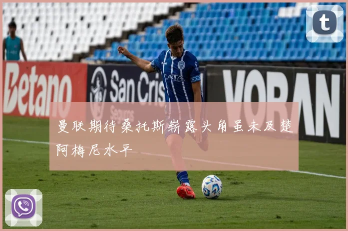 曼联期待桑托斯崭露头角虽未及楚阿梅尼水平