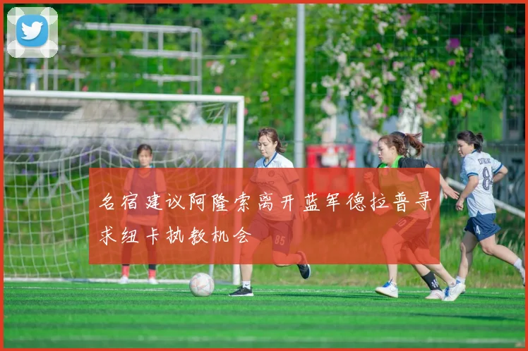 名宿建议阿隆索离开蓝军德拉普寻求纽卡执教机会