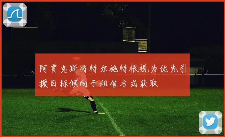 阿贾克斯将特尔施特根视为优先引援目标倾向于租借方式获取