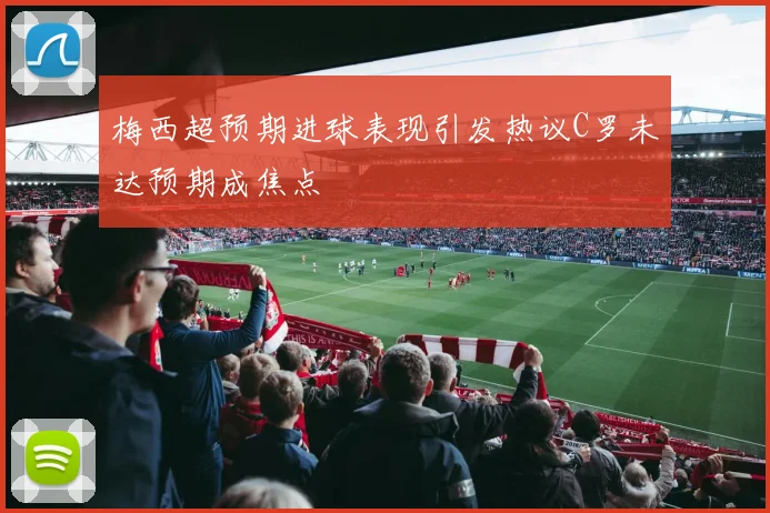 梅西超预期进球表现引发热议C罗未达预期成焦点
